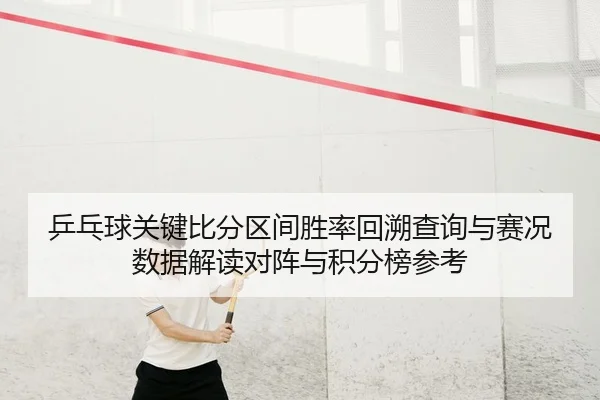 乒乓球关键比分区间胜率回溯查询与赛况数据解读对阵与积分榜参考